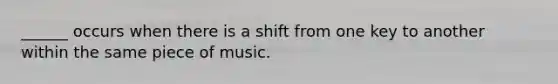 ______ occurs when there is a shift from one key to another within the same piece of music.