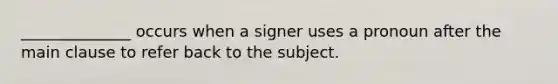 ______________ occurs when a signer uses a pronoun after the main clause to refer back to the subject.