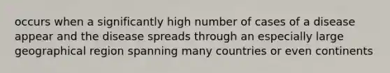 occurs when a significantly high number of cases of a disease appear and the disease spreads through an especially large geographical region spanning many countries or even continents