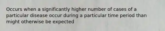 Occurs when a significantly higher number of cases of a particular disease occur during a particular time period than might otherwise be expected