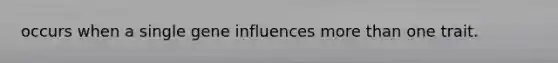 occurs when a single gene influences more than one trait.