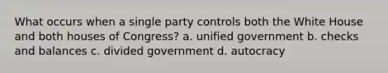 What occurs when a single party controls both the White House and both houses of Congress? a. unified government b. checks and balances c. divided government d. autocracy