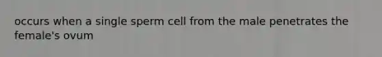 occurs when a single sperm cell from the male penetrates the female's ovum