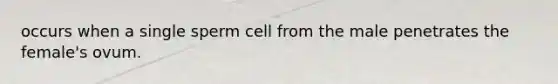 occurs when a single sperm cell from the male penetrates the female's ovum.