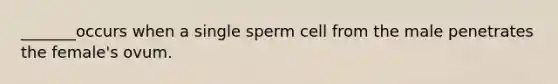 _______occurs when a single sperm cell from the male penetrates the female's ovum.