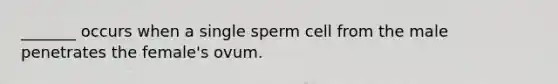 _______ occurs when a single sperm cell from the male penetrates the female's ovum.