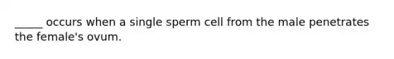 _____ occurs when a single sperm cell from the male penetrates the female's ovum.