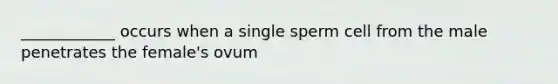 ____________ occurs when a single sperm cell from the male penetrates the female's ovum