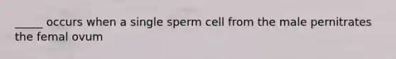 _____ occurs when a single sperm cell from the male pernitrates the femal ovum