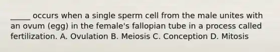 _____ occurs when a single sperm cell from the male unites with an ovum (egg) in the female's fallopian tube in a process called fertilization. A. Ovulation B. Meiosis C. Conception D. Mitosis