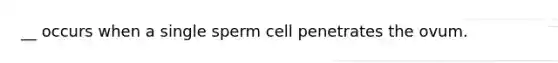 __ occurs when a single sperm cell penetrates the ovum.