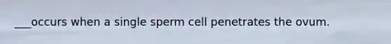 ___occurs when a single sperm cell penetrates the ovum.