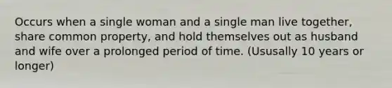 Occurs when a single woman and a single man live together, share common property, and hold themselves out as husband and wife over a prolonged period of time. (Ususally 10 years or longer)