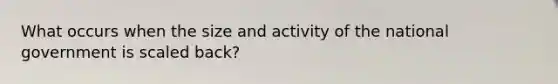 What occurs when the size and activity of the national government is scaled back?