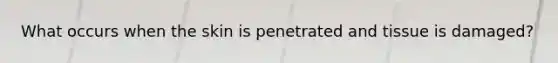 What occurs when the skin is penetrated and tissue is damaged?