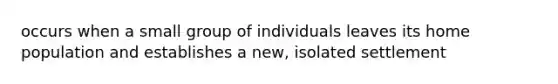 occurs when a small group of individuals leaves its home population and establishes a new, isolated settlement