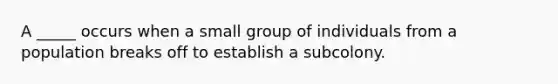 A _____ occurs when a small group of individuals from a population breaks off to establish a subcolony.