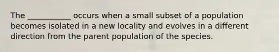 The ___________ occurs when a small subset of a population becomes isolated in a new locality and evolves in a different direction from the parent population of the species.