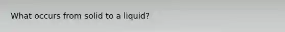 What occurs from solid to a liquid?