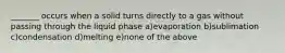 _______ occurs when a solid turns directly to a gas without passing through the liquid phase a)evaporation b)sublimation c)condensation d)melting e)none of the above
