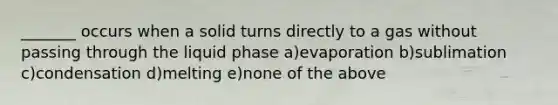 _______ occurs when a solid turns directly to a gas without passing through the liquid phase a)evaporation b)sublimation c)condensation d)melting e)none of the above