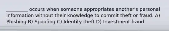 _________ occurs when someone appropriates another's personal information without their knowledge to commit theft or fraud. A) Phishing B) Spoofing C) Identity theft D) Investment fraud