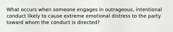 What occurs when someone engages in outrageous, intentional conduct likely to cause extreme emotional distress to the party toward whom the conduct is directed?