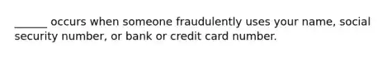 ______ occurs when someone fraudulently uses your name, social security number, or bank or credit card number.