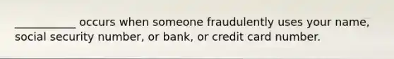 ___________ occurs when someone fraudulently uses your name, social security number, or bank, or credit card number.