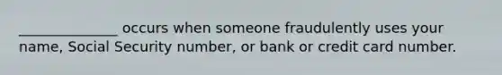 ______________ occurs when someone fraudulently uses your name, Social Security number, or bank or credit card number.