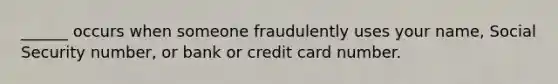 ______ occurs when someone fraudulently uses your name, Social Security number, or bank or credit card number.