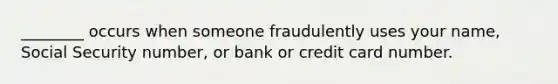 ________ occurs when someone fraudulently uses your name, Social Security number, or bank or credit card number.