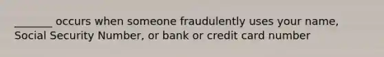 _______ occurs when someone fraudulently uses your name, Social Security Number, or bank or credit card number