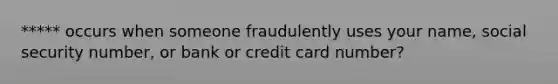 ***** occurs when someone fraudulently uses your name, social security number, or bank or credit card number?