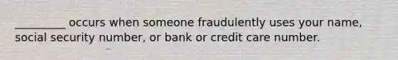 _________ occurs when someone fraudulently uses your name, social security number, or bank or credit care number.