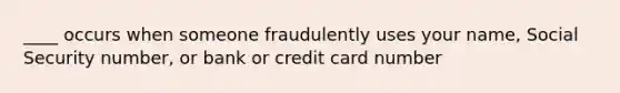 ____ occurs when someone fraudulently uses your name, Social Security number, or bank or credit card number