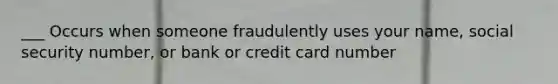 ___ Occurs when someone fraudulently uses your name, social security number, or bank or credit card number