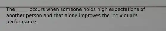 The _____ occurs when someone holds high expectations of another person and that alone improves the individual's performance.