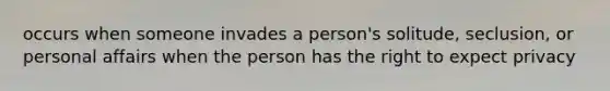 occurs when someone invades a person's solitude, seclusion, or personal affairs when the person has the right to expect privacy