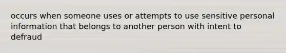 occurs when someone uses or attempts to use sensitive personal information that belongs to another person with intent to defraud