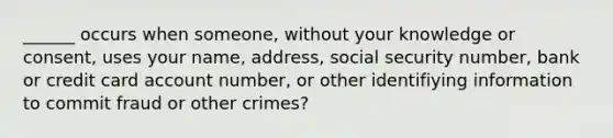 ______ occurs when someone, without your knowledge or consent, uses your name, address, social security number, bank or credit card account number, or other identifiying information to commit fraud or other crimes?