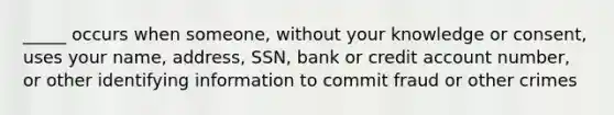 _____ occurs when someone, without your knowledge or consent, uses your name, address, SSN, bank or credit account number, or other identifying information to commit fraud or other crimes