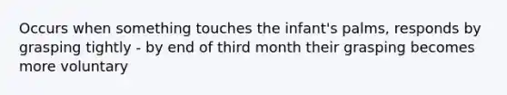 Occurs when something touches the infant's palms, responds by grasping tightly - by end of third month their grasping becomes more voluntary