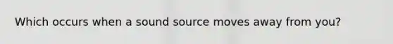 Which occurs when a sound source moves away from you?