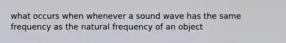 what occurs when whenever a sound wave has the same frequency as the natural frequency of an object