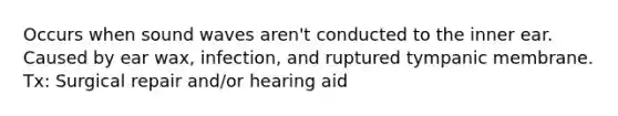 Occurs when sound waves aren't conducted to the inner ear. Caused by ear wax, infection, and ruptured tympanic membrane. Tx: Surgical repair and/or hearing aid