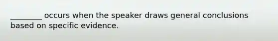 ________ occurs when the speaker draws general conclusions based on specific evidence.