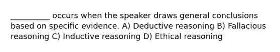 __________ occurs when the speaker draws general conclusions based on specific evidence. A) Deductive reasoning B) Fallacious reasoning C) Inductive reasoning D) Ethical reasoning