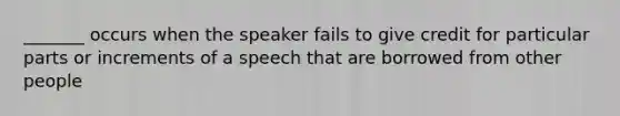 _______ occurs when the speaker fails to give credit for particular parts or increments of a speech that are borrowed from other people