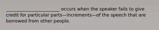 ________________________ occurs when the speaker fails to give credit for particular parts—increments—of the speech that are borrowed from other people.